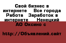 Свой бизнес в интернете. - Все города Работа » Заработок в интернете   . Ненецкий АО,Оксино с.